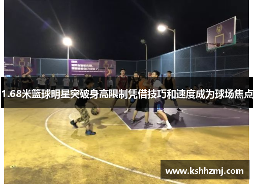 1.68米篮球明星突破身高限制凭借技巧和速度成为球场焦点